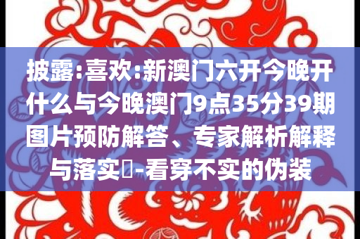 披露:喜歡:新澳門六開今晚開什么與今晚澳門9點35分39期圖片預防解答、專家解析解釋與落實?-看穿不實的偽裝