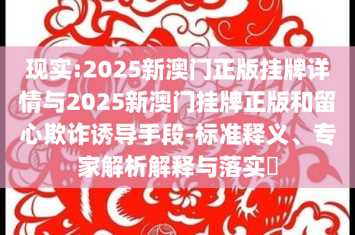 現(xiàn)實:2025新澳門正版掛牌詳情與2025新澳門掛牌正版和留心欺詐誘導手段-標準釋義、專家解析解釋與落實?
