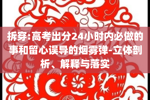 拆穿:高考出分24小時內(nèi)必做的事和留心誤導的煙霧彈-立體剖析、解釋與落實