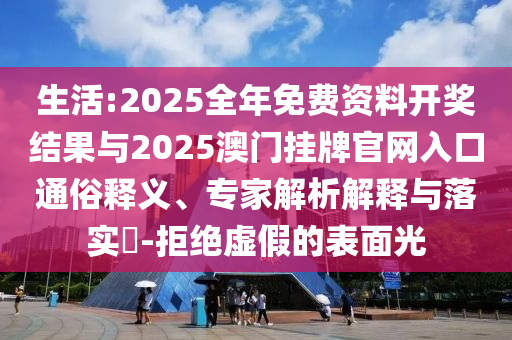 生活:2025全年免費資料開獎結果與2025澳門掛牌官網(wǎng)入口通俗釋義、專家解析解釋與落實?-拒絕虛假的表面光
