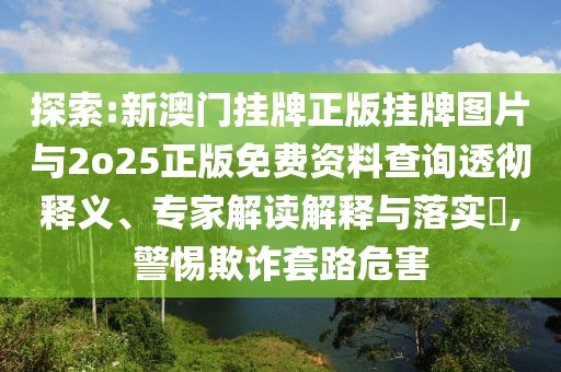 探索:新澳門掛牌正版掛牌圖片與2o25正版免費資料查詢透徹釋義、專家解讀解釋與落實?,警惕欺詐套路危害