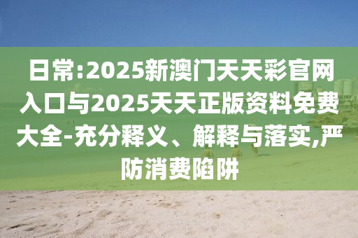 日常:2025新澳門天天彩官網(wǎng)入口與2025天天正版資料免費大全-充分釋義、解釋與落實,嚴防消費陷阱