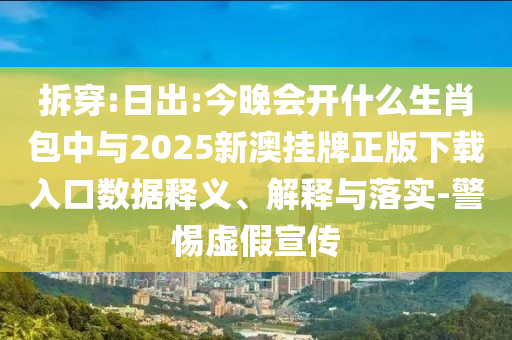 拆穿:日出:今晚會開什么生肖包中與2025新澳掛牌正版下載入口數(shù)據(jù)釋義、解釋與落實-警惕虛假宣傳