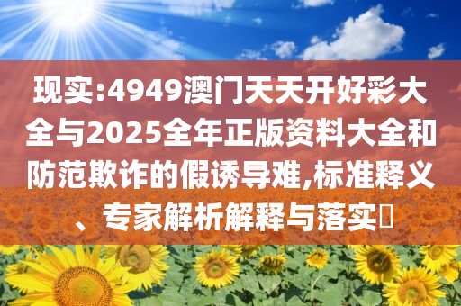 現(xiàn)實:4949澳門天天開好彩大全與2025全年正版資料大全和防范欺詐的假誘導(dǎo)難,標(biāo)準(zhǔn)釋義、專家解析解釋與落實?