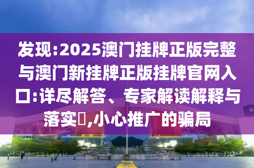 發(fā)現(xiàn):2025澳門掛牌正版完整與澳門新掛牌正版掛牌官網(wǎng)入口:詳盡解答、專家解讀解釋與落實?,小心推廣的騙局