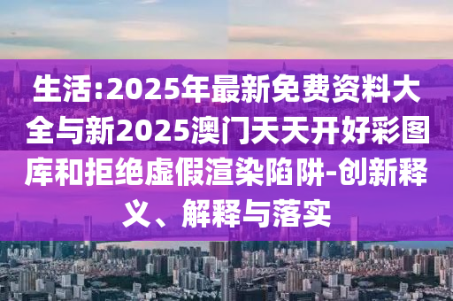 生活:2025年最新免費資料大全與新2025澳門天天開好彩圖庫和拒絕虛假渲染陷阱-創(chuàng)新釋義、解釋與落實