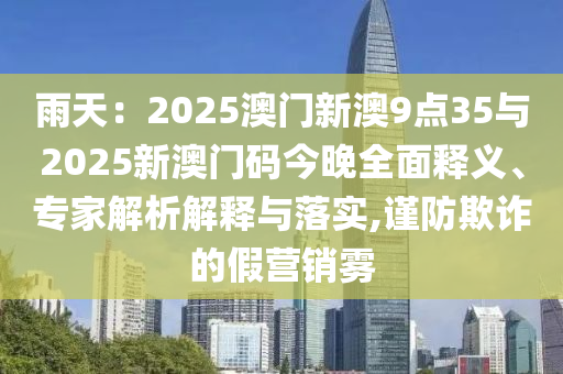 雨天：2025澳門新澳9點35與2025新澳門碼今晚全面釋義、專家解析解釋與落實,謹(jǐn)防欺詐的假營銷霧