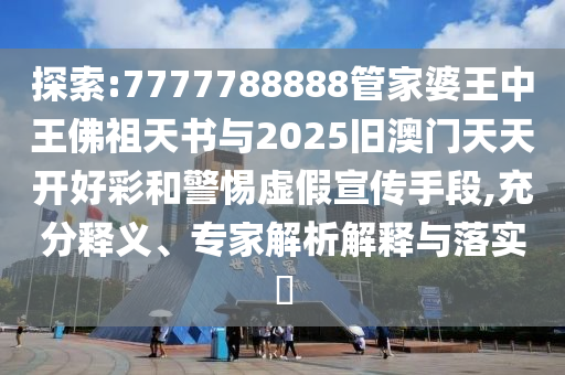 探索:7777788888管家婆王中王佛祖天書與2025舊澳門天天開好彩和警惕虛假宣傳手段,充分釋義、專家解析解釋與落實(shí)?