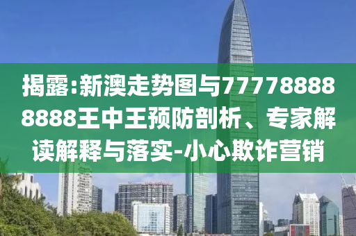 揭露:新澳走勢圖與777788888888王中王預(yù)防剖析、專家解讀解釋與落實(shí)-小心欺詐營銷