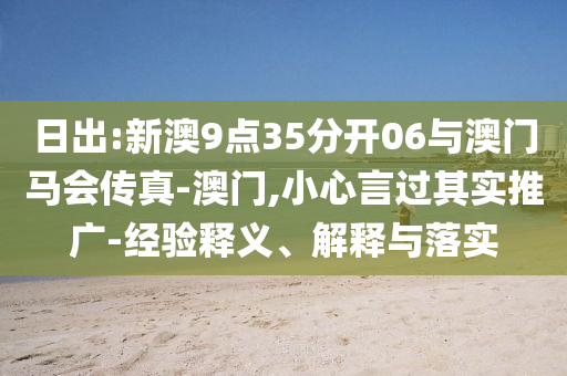 日出:新澳9點(diǎn)35分開06與澳門馬會傳真-澳門,小心言過其實(shí)推廣-經(jīng)驗(yàn)釋義、解釋與落實(shí)