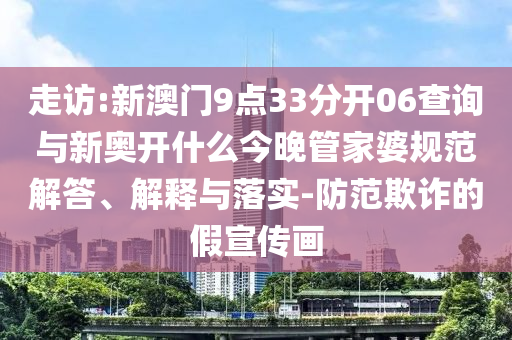 走訪:新澳門9點(diǎn)33分開06查詢與新奧開什么今晚管家婆規(guī)范解答、解釋與落實(shí)-防范欺詐的假宣傳畫