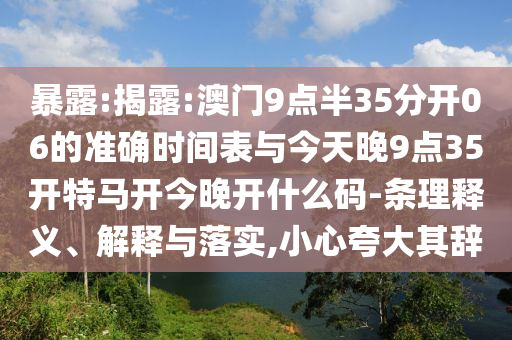 暴露:揭露:澳門9點(diǎn)半35分開06的準(zhǔn)確時間表與今天晚9點(diǎn)35開特馬開今晚開什么碼-條理釋義、解釋與落實(shí),小心夸大其辭