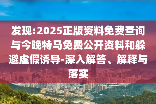 發(fā)現(xiàn):2025正版資料免費(fèi)查詢與今晚特馬免費(fèi)公開資料和躲避虛假誘導(dǎo)-深入解答、解釋與落實(shí)