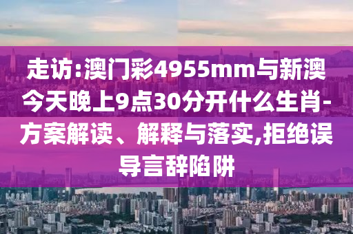 走訪:澳門彩4955mm與新澳今天晚上9點(diǎn)30分開什么生肖-方案解讀、解釋與落實(shí),拒絕誤導(dǎo)言辭陷阱