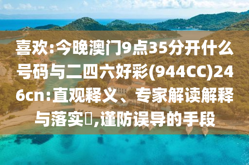 喜歡:今晚澳門9點35分開什么號碼與二四六好彩(944CC)246cn:直觀釋義、專家解讀解釋與落實?,謹防誤導的手段