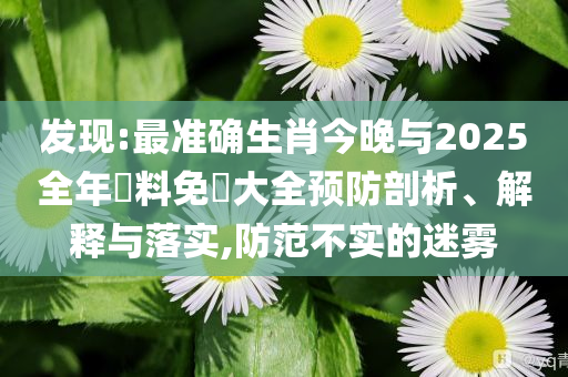 發(fā)現(xiàn):最準(zhǔn)確生肖今晚與2025全年資料免費大全預(yù)防剖析、解釋與落實,防范不實的迷霧