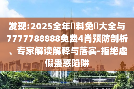 發(fā)現(xiàn):2025全年資料免費大全與7777788888免費4肖預防剖析、專家解讀解釋與落實-拒絕虛假蠱惑陷阱
