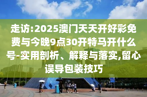 走訪:2025澳門天天開好彩免費與今晚9點30開特馬開什么號-實用剖析、解釋與落實,留心誤導包裝技巧
