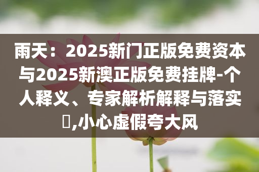 雨天：2025新門正版免費資本與2025新澳正版免費掛牌-個人釋義、專家解析解釋與落實?,小心虛假夸大風