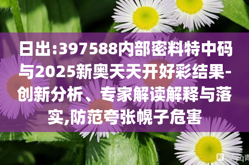 日出:397588內(nèi)部密料特中碼與2025新奧天天開好彩結(jié)果-創(chuàng)新分析、專家解讀解釋與落實,防范夸張幌子危害