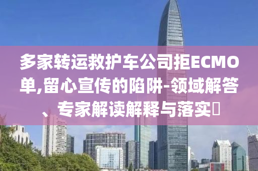 多家轉(zhuǎn)運救護車公司拒ECMO單,留心宣傳的陷阱-領(lǐng)域解答、專家解讀解釋與落實?