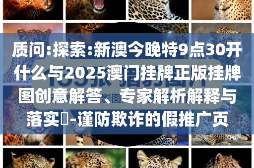 質(zhì)問:探索:新澳今晚特9點30開什么與2025澳門掛牌正版掛牌圖創(chuàng)意解答、專家解析解釋與落實?-謹防欺詐的假推廣頁