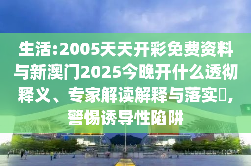 生活:2005天天開彩免費資料與新澳門2025今晚開什么透徹釋義、專家解讀解釋與落實?,警惕誘導(dǎo)性陷阱