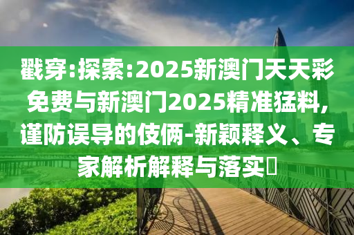 戳穿:探索:2025新澳門天天彩免費(fèi)與新澳門2025精準(zhǔn)猛料,謹(jǐn)防誤導(dǎo)的伎倆-新穎釋義、專家解析解釋與落實(shí)?