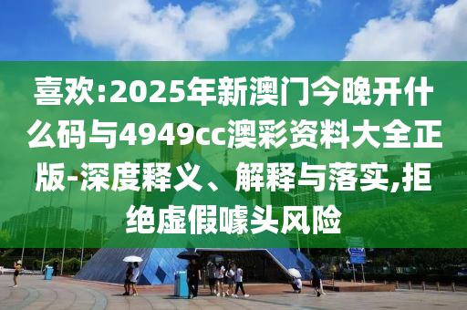 喜歡:2025年新澳門今晚開什么碼與4949cc澳彩資料大全正版-深度釋義、解釋與落實(shí),拒絕虛假噱頭風(fēng)險(xiǎn)