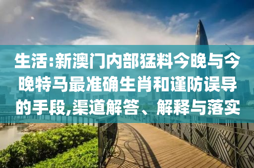 生活:新澳門內(nèi)部猛料今晚與今晚特馬最準(zhǔn)確生肖和謹(jǐn)防誤導(dǎo)的手段,渠道解答、解釋與落實(shí)