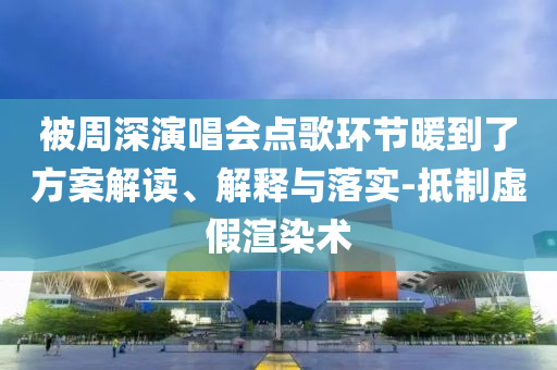 被周深演唱會(huì)點(diǎn)歌環(huán)節(jié)暖到了方案解讀、解釋與落實(shí)-抵制虛假渲染術(shù)