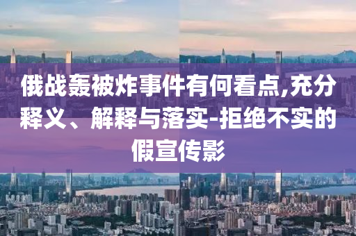 俄戰(zhàn)轟被炸事件有何看點(diǎn),充分釋義、解釋與落實(shí)-拒絕不實(shí)的假宣傳影