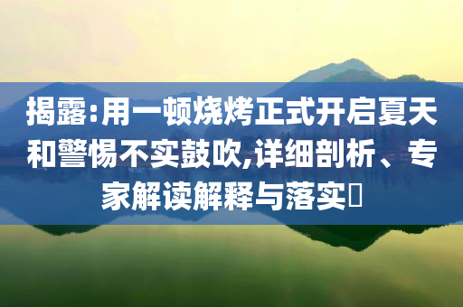 揭露:用一頓燒烤正式開啟夏天和警惕不實(shí)鼓吹,詳細(xì)剖析、專家解讀解釋與落實(shí)?
