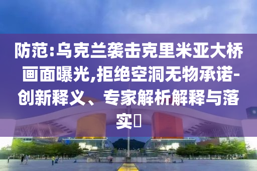 防范:烏克蘭襲擊克里米亞大橋 畫面曝光,拒絕空洞無(wú)物承諾-創(chuàng)新釋義、專家解析解釋與落實(shí)?