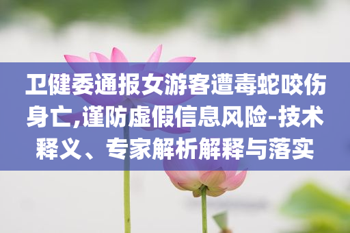 衛(wèi)健委通報(bào)女游客遭毒蛇咬傷身亡,謹(jǐn)防虛假信息風(fēng)險(xiǎn)-技術(shù)釋義、專家解析解釋與落實(shí)