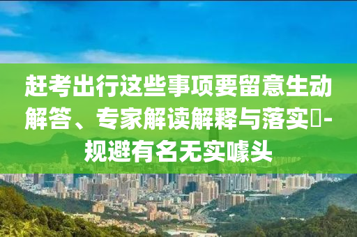 趕考出行這些事項(xiàng)要留意生動(dòng)解答、專家解讀解釋與落實(shí)?-規(guī)避有名無(wú)實(shí)噱頭
