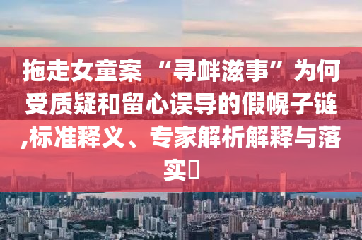 拖走女童案 “尋釁滋事”為何受質(zhì)疑和留心誤導(dǎo)的假幌子鏈,標(biāo)準(zhǔn)釋義、專家解析解釋與落實(shí)?