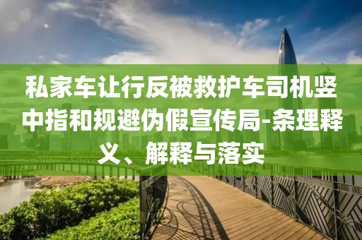 私家車讓行反被救護車司機豎中指和規(guī)避偽假宣傳局-條理釋義、解釋與落實