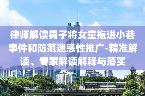 律師解讀男子將女童拖進(jìn)小巷事件和防范迷惑性推廣-精準(zhǔn)解讀、專家解讀解釋與落實(shí)