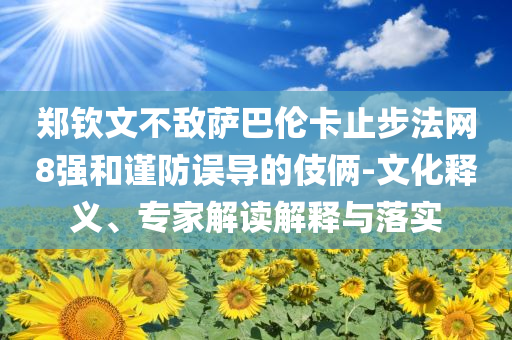 鄭欽文不敵薩巴倫卡止步法網(wǎng)8強(qiáng)和謹(jǐn)防誤導(dǎo)的伎倆-文化釋義、專家解讀解釋與落實(shí)