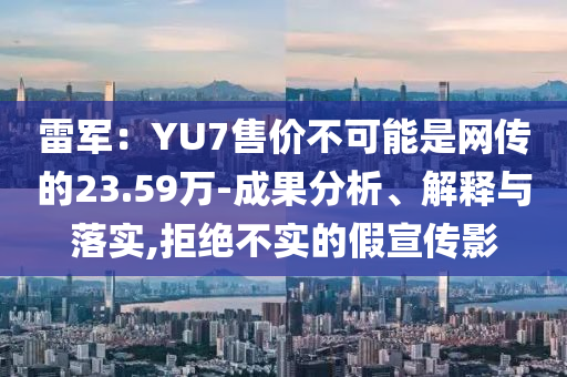 雷軍：YU7售價(jià)不可能是網(wǎng)傳的23.59萬-成果分析、解釋與落實(shí),拒絕不實(shí)的假宣傳影