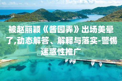 被趙麗穎《醬園弄》出場美暈了,動(dòng)態(tài)解答、解釋與落實(shí)-警惕迷惑性推廣