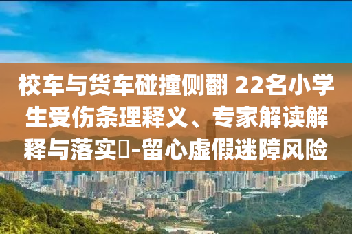 校車與貨車碰撞側(cè)翻 22名小學(xué)生受傷條理釋義、專家解讀解釋與落實(shí)?-留心虛假迷障風(fēng)險(xiǎn)