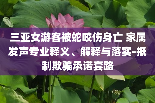 三亞女游客被蛇咬傷身亡 家屬發(fā)聲專業(yè)釋義、解釋與落實(shí)-抵制欺騙承諾套路