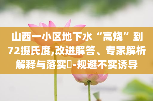 山西一小區(qū)地下水“高燒”到72攝氏度,改進(jìn)解答、專家解析解釋與落實(shí)?-規(guī)避不實(shí)誘導(dǎo)