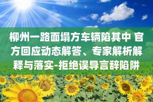 柳州一路面塌方車輛陷其中 官方回應(yīng)動態(tài)解答、專家解析解釋與落實-拒絕誤導(dǎo)言辭陷阱