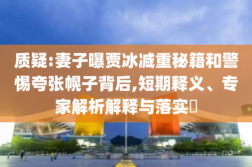 質(zhì)疑:妻子曝賈冰減重秘籍和警惕夸張幌子背后,短期釋義、專家解析解釋與落實(shí)?