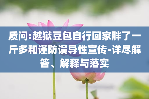 質(zhì)問(wèn):越獄豆包自行回家胖了一斤多和謹(jǐn)防誤導(dǎo)性宣傳-詳盡解答、解釋與落實(shí)