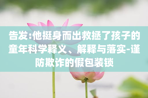 告發(fā):他挺身而出救拯了孩子的童年科學(xué)釋義、解釋與落實(shí)-謹(jǐn)防欺詐的假包裝鎖