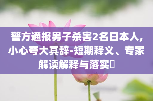 警方通報(bào)男子殺害2名日本人,小心夸大其辭-短期釋義、專家解讀解釋與落實(shí)?